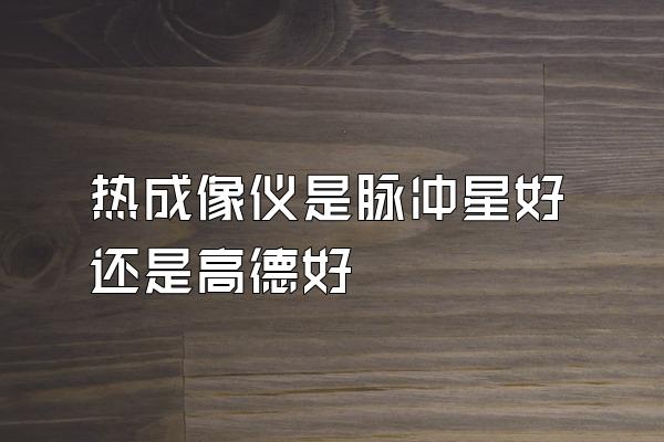 热成像仪是脉冲星好还是高德好