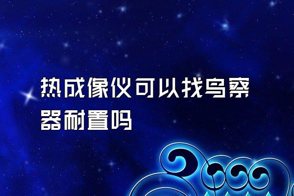 热成像仪可以找鸟察器耐置吗