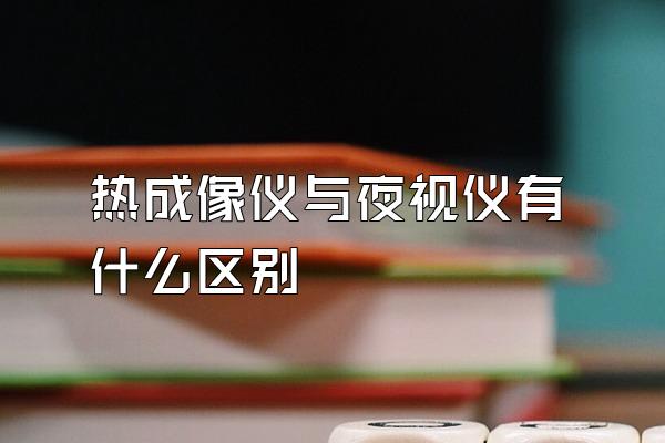 热成像仪与夜视仪有什么区别