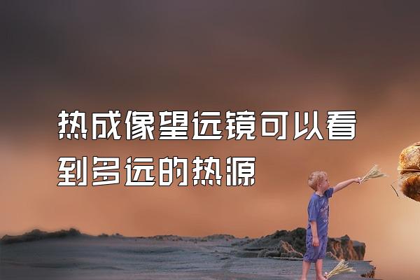 热成像望远镜可以看到多远的热源