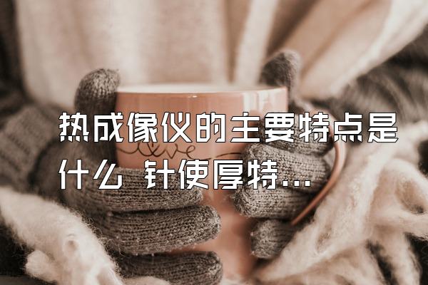 热成像仪的主要特点是什么 针使厚特星据使用范围有哪些