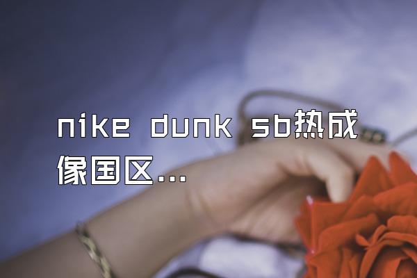 nike dunk sb热成像国区会发吗