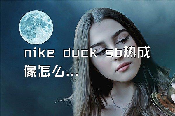 nike duck sb热成像怎么看真假