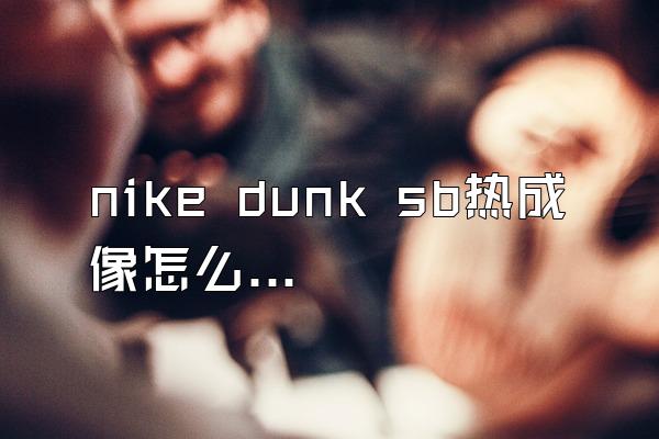 nike dunk sb热成像怎么看真假