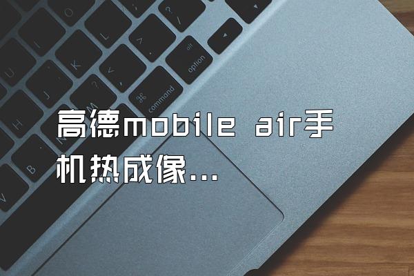 高德mobile air手机热成像测温仪