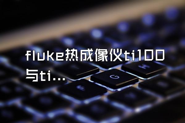 fluke热成像仪ti100与ti300