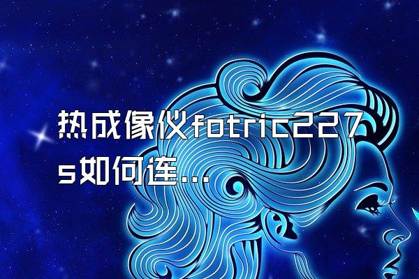 热成像仪fotric227s如何连接手机