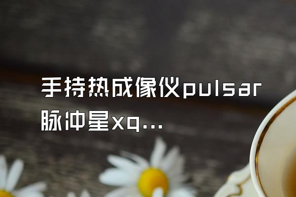 手持热成像仪pulsar脉冲星xq50f