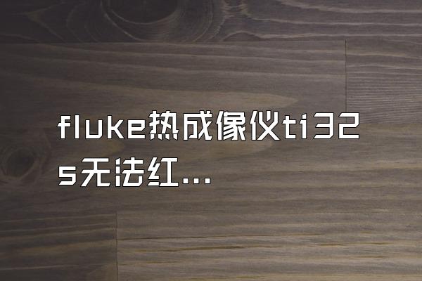 fluke热成像仪ti32s无法红外显示