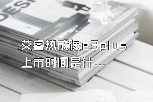 艾睿热成像e3plus上市时间是什么时候