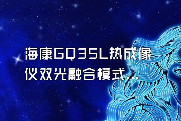 海康GQ35L热成像仪双光融合模式好用码