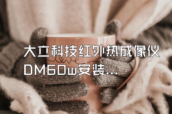 大立科技红外热成像仪DM60w安装说明书