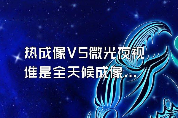 热成像VS微光夜视 谁是全天候成像王者