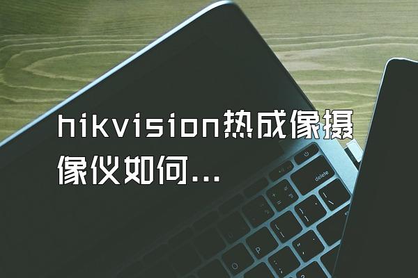 hikvision热成像摄像仪如何调试