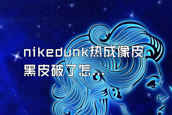 nikedunk热成像皮黑皮破了怎么办