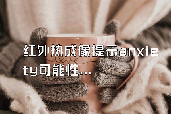 红外热成像提示anxiety可能性较大