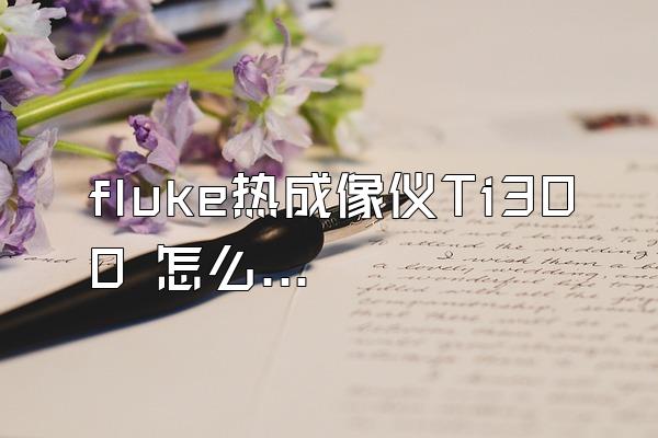 fluke热成像仪Ti300 怎么激活