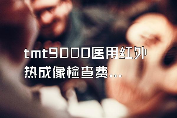 tmt9000医用红外热成像检查费多少