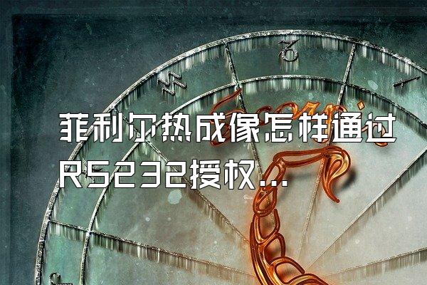 菲利尔热成像怎样通过RS232授权开机