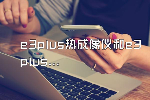 e3plus热成像仪和e3plusv2