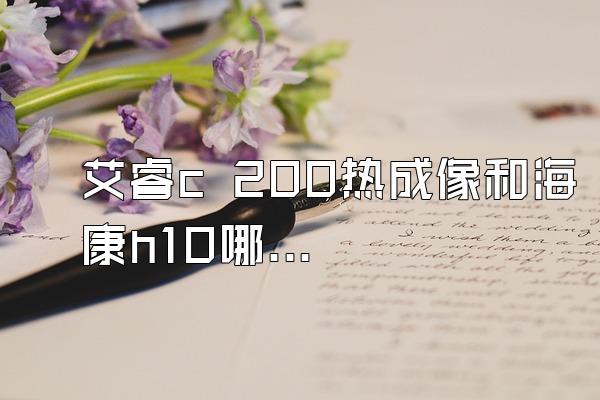 艾睿c 200热成像和海康h10哪个好