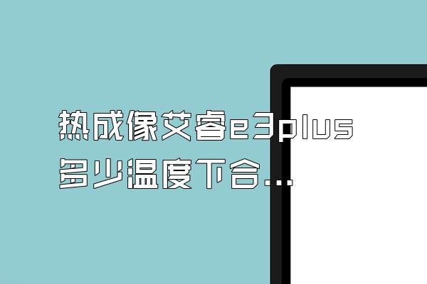 热成像艾睿e3plus多少温度下合适用