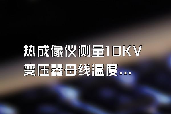 热成像仪测量10KV变压器母线温度作业