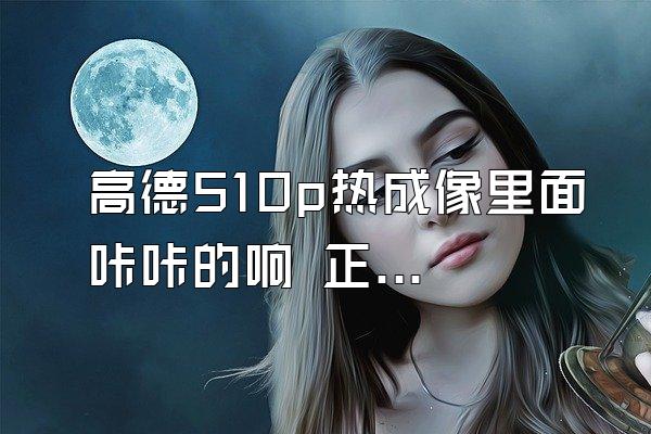 高德510p热成像里面咔咔的响 正常吗