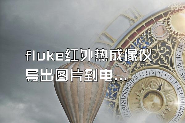 fluke红外热成像仪导出图片到电脑