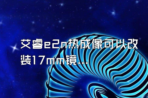 艾睿e2n热成像可以改装17mm镜头吗