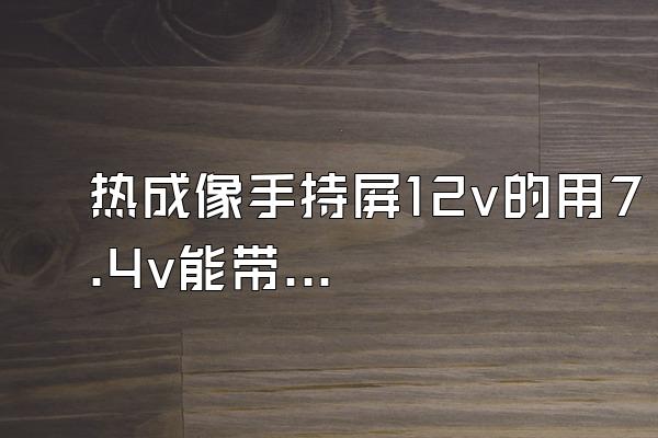 热成像手持屏12v的用7.4v能带动吗