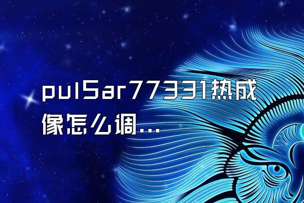 pulSar77331热成像怎么调试