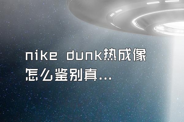 nike dunk热成像怎么鉴别真假