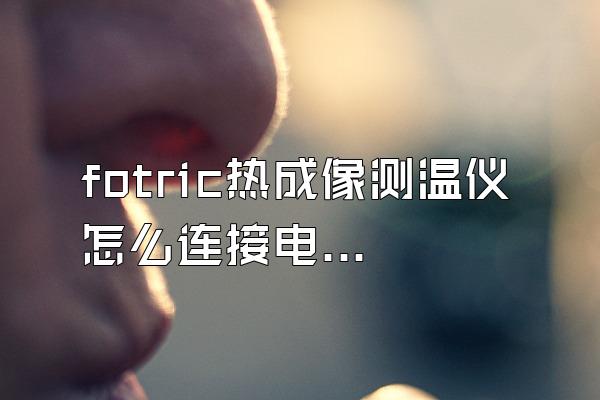 fotric热成像测温仪怎么连接电脑