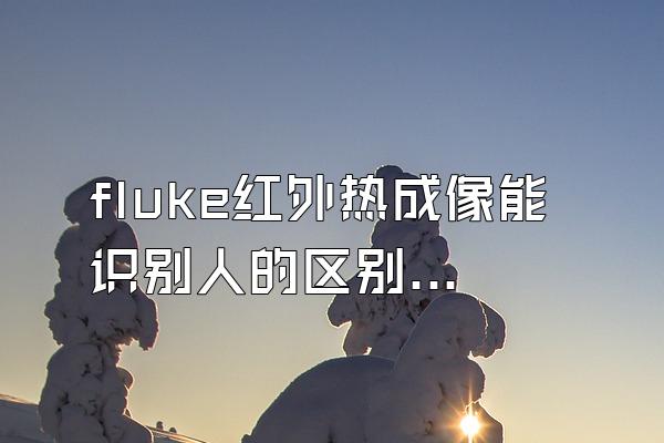 fluke红外热成像能识别人的区别吗