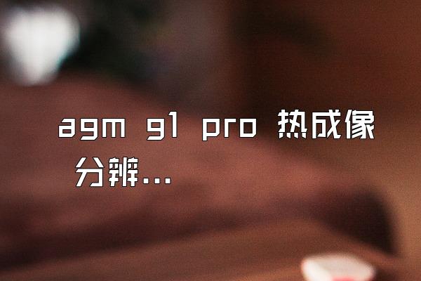 agm g1 pro 热成像 分辨率