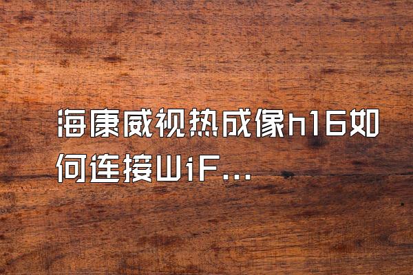 海康威视热成像h16如何连接WiFi