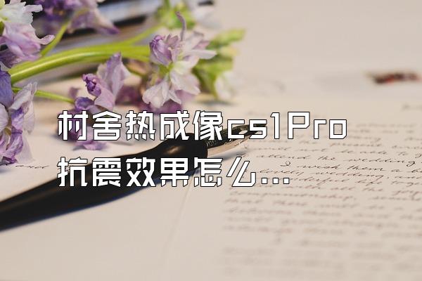 村舍热成像cs1Pro抗震效果怎么样