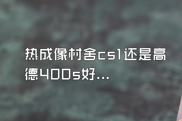 热成像村舍cs1还是高德400s好用