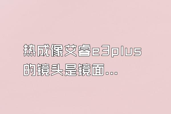 热成像艾睿e3plus的镜头是镜面的