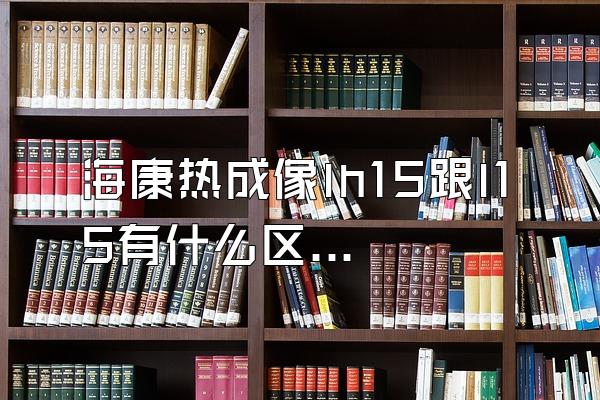 海康热成像lh15跟l15有什么区别