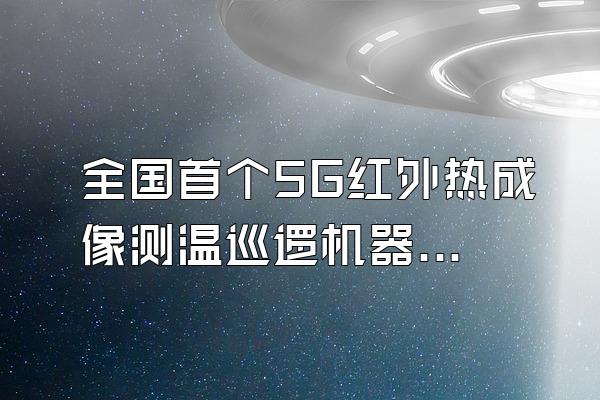 全国首个5G红外热成像测温巡逻机器人