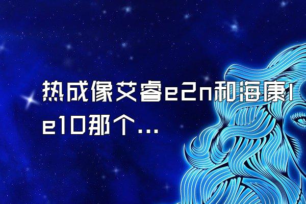 热成像艾睿e2n和海康le10那个好