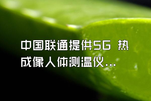 中国联通提供5G 热成像人体测温仪器