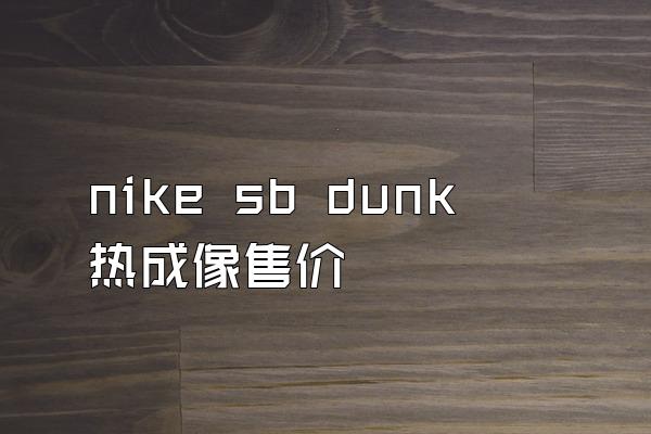 nike sb dunk热成像售价