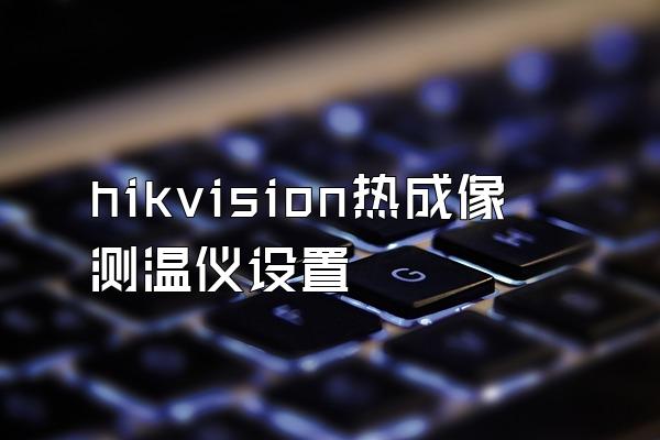 hikvision热成像测温仪设置