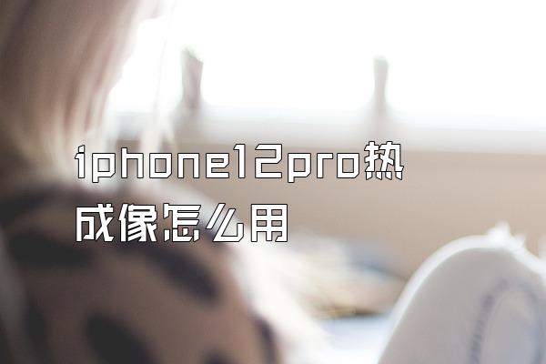 iphone12pro热成像怎么用