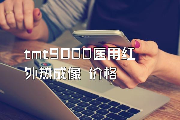 tmt9000医用红外热成像 价格