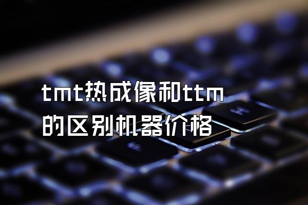 tmt热成像和ttm的区别机器价格