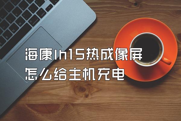 海康lh15热成像屏怎么给主机充电